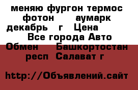 меняю фургон термос фотон 3702 аумарк декабрь 12г › Цена ­ 400 000 - Все города Авто » Обмен   . Башкортостан респ.,Салават г.